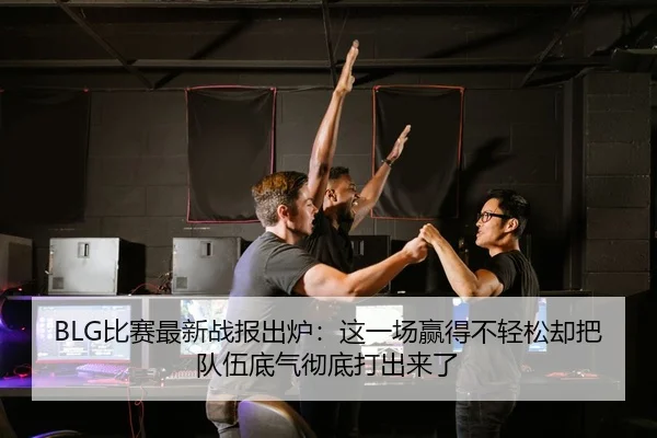 BLG比赛最新战报出炉：这一场赢得不轻松却把队伍底气彻底打出来了