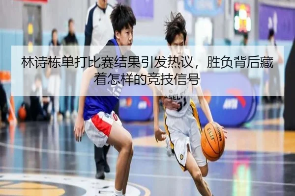 林诗栋单打比赛结果引发热议，胜负背后藏着怎样的竞技信号
