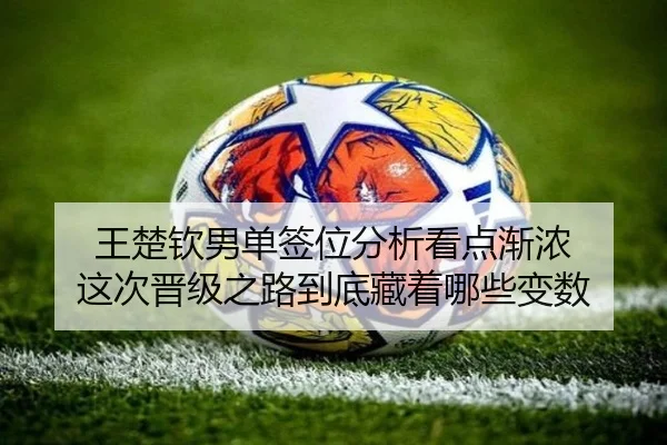 王楚钦男单签位分析看点渐浓 这次晋级之路到底藏着哪些变数